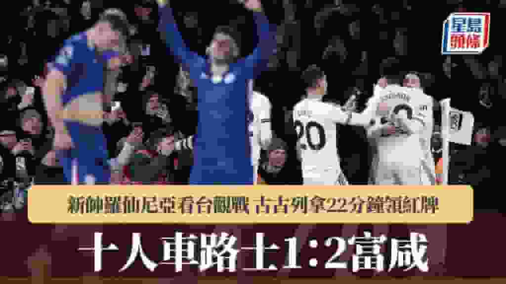 英超|十人車路士1:2富咸 新帥羅仙尼亞看台觀戰